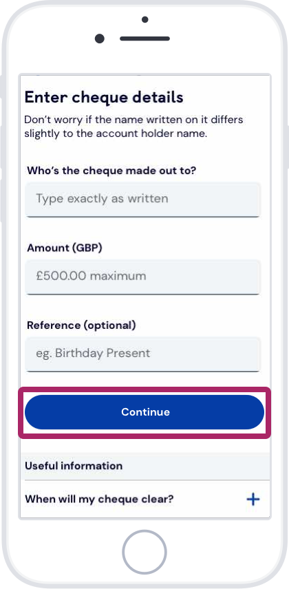Enter the name and amount as shown on the cheque. Add a reference if you want to. Then tap Continue. Enter the name and amount as shown on the cheque. Add a reference if you want to. Then tap Continue.